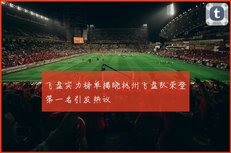 飞盘实力榜单揭晓杭州飞盘队荣登第一名引发热议
