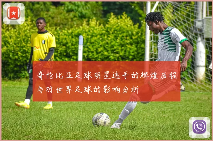 哥伦比亚足球明星选手的辉煌历程与对世界足球的影响分析