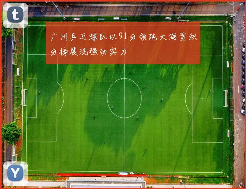 广州乒乓球队以91分领跑大满贯积分榜展现强劲实力