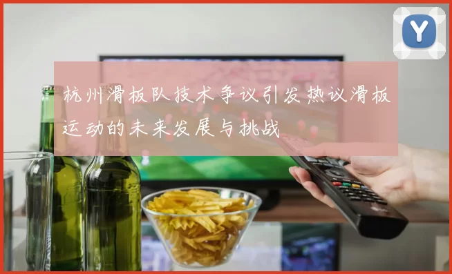 杭州滑板队技术争议引发热议滑板运动的未来发展与挑战