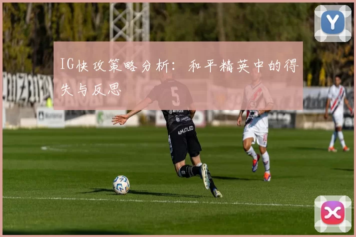 IG快攻策略分析：和平精英中的得失与反思