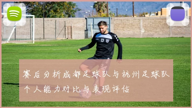 赛后分析成都足球队与杭州足球队个人能力对比与表现评估