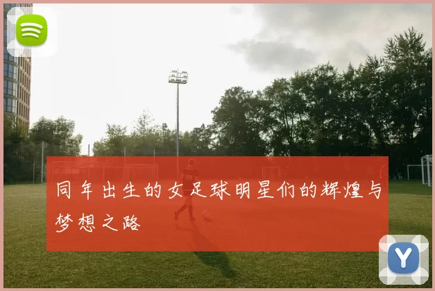同年出生的女足球明星们的辉煌与梦想之路