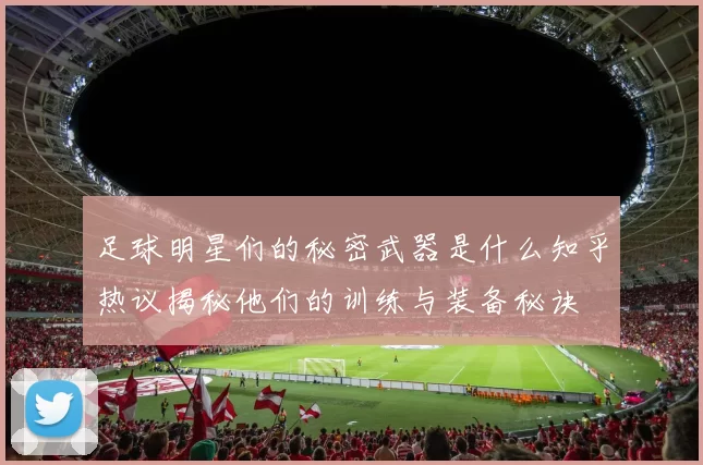 足球明星们的秘密武器是什么知乎热议揭秘他们的训练与装备秘诀