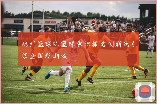 杭州篮球队篮球意识排名创新高引领全国新潮流