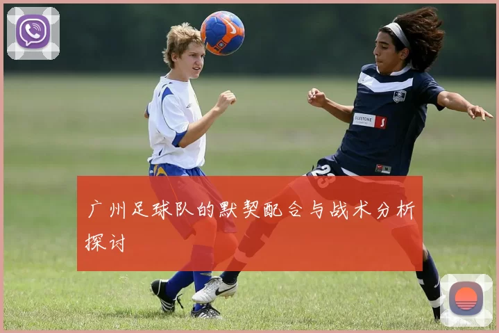 广州足球队的默契配合与战术分析探讨