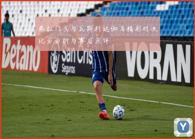 弗拉门戈与瓦斯科达伽马精彩对决比分分析与赛后点评