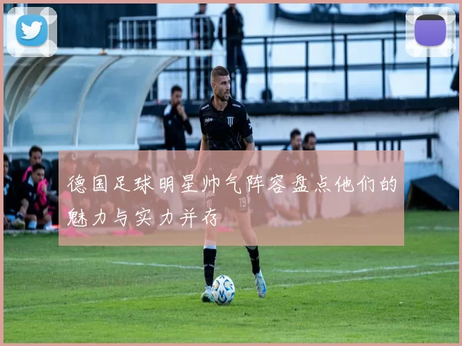 德国足球明星帅气阵容盘点他们的魅力与实力并存