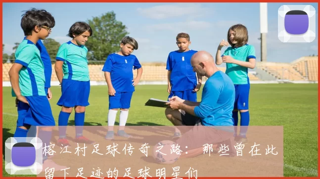 榕江村足球传奇之路：那些曾在此留下足迹的足球明星们