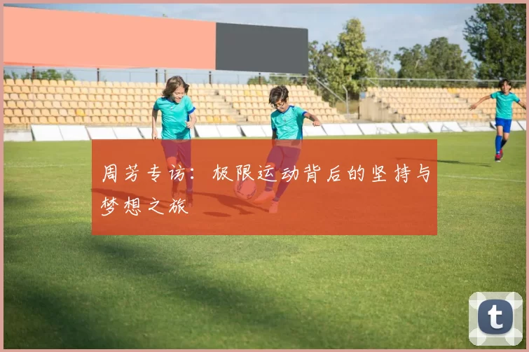 周芳专访：极限运动背后的坚持与梦想之旅
