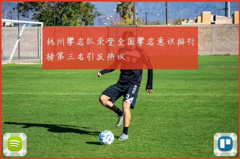杭州攀岩队荣登全国攀岩意识排行榜第三名引发热议