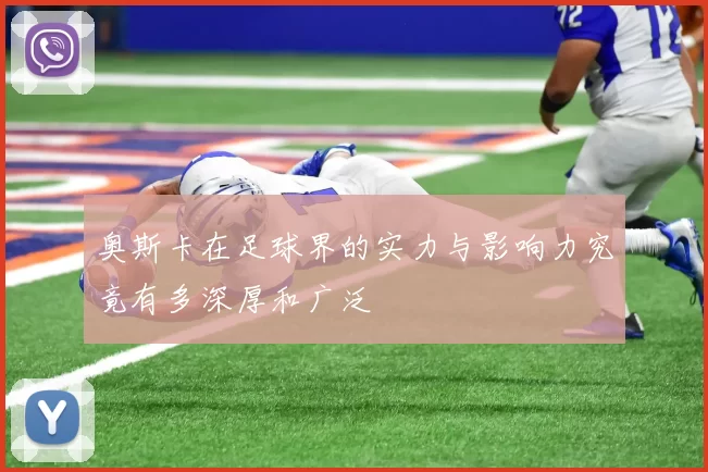 奥斯卡在足球界的实力与影响力究竟有多深厚和广泛
