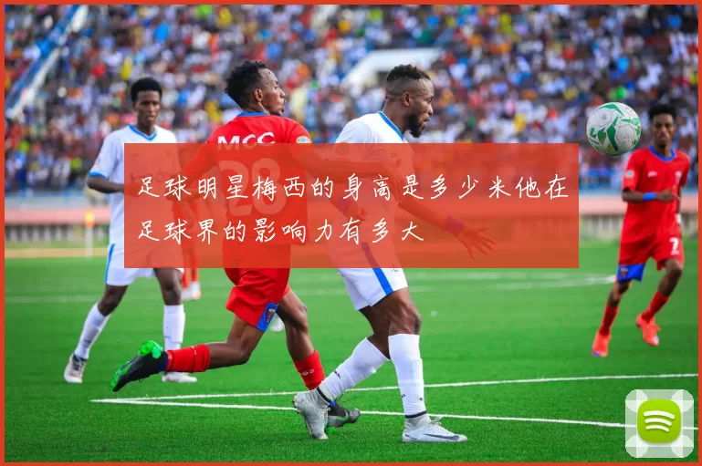 足球明星梅西的身高是多少米他在足球界的影响力有多大