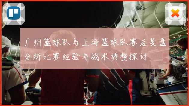 广州篮球队与上海篮球队赛后复盘分析比赛经验与战术调整探讨