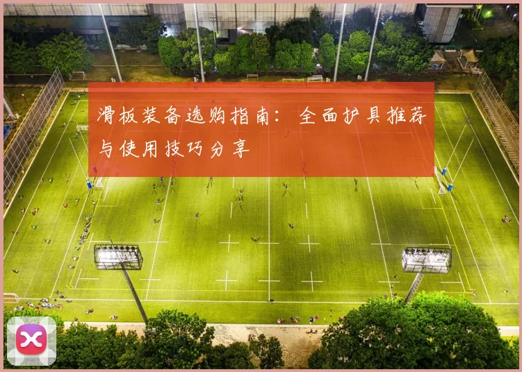 滑板装备选购指南：全面护具推荐与使用技巧分享