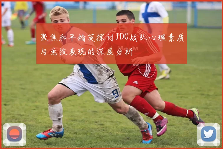 聚焦和平精英探讨JDG战队心理素质与竞技表现的深度分析