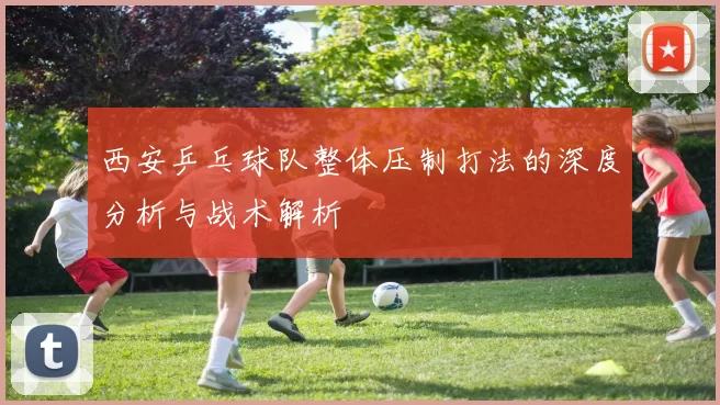 西安乒乓球队整体压制打法的深度分析与战术解析