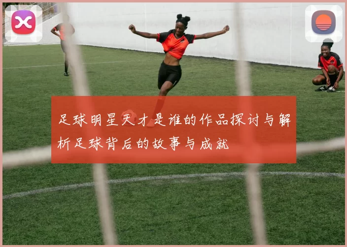 足球明星天才是谁的作品探讨与解析足球背后的故事与成就