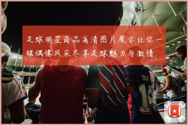 足球明星商品高清图片展示让你一睹偶像风采尽享足球魅力与激情