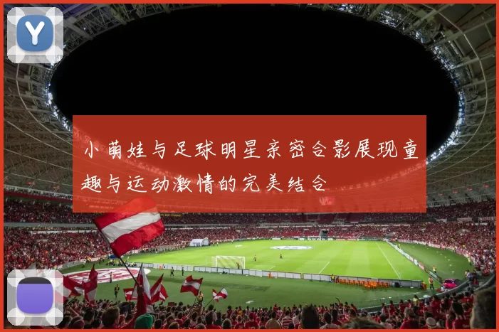 小萌娃与足球明星亲密合影展现童趣与运动激情的完美结合
