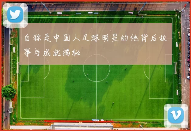 自称是中国人足球明星的他背后故事与成就揭秘