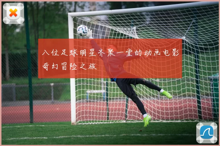 八位足球明星齐聚一堂的动画电影奇幻冒险之旅