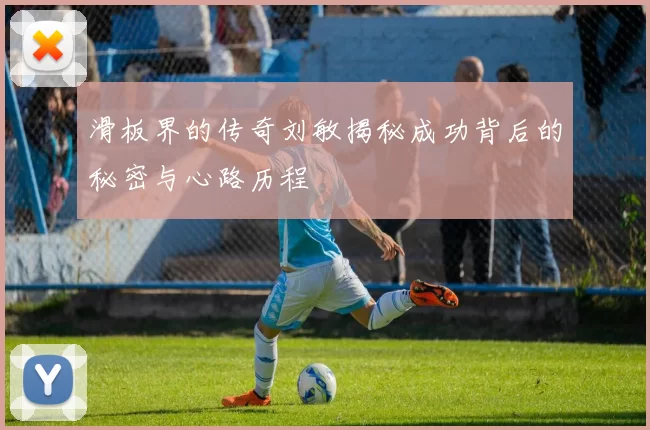 滑板界的传奇刘敏揭秘成功背后的秘密与心路历程
