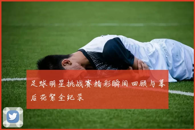 足球明星挑战赛精彩瞬间回顾与幕后花絮全纪录