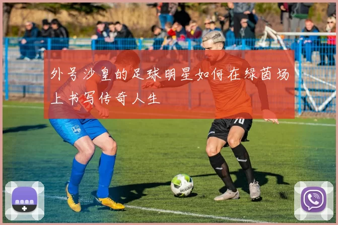外号沙皇的足球明星如何在绿茵场上书写传奇人生