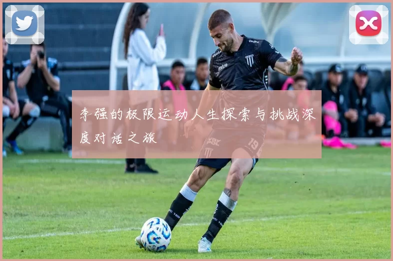 李强的极限运动人生探索与挑战深度对话之旅