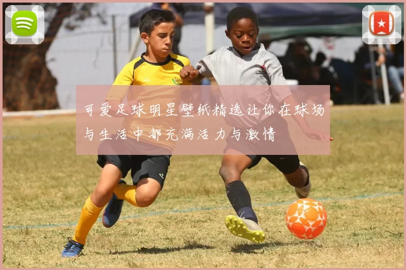 可爱足球明星壁纸精选让你在球场与生活中都充满活力与激情