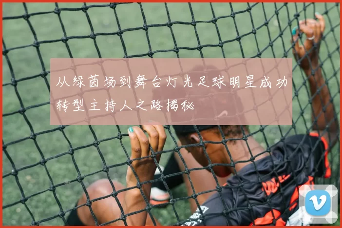 从绿茵场到舞台灯光足球明星成功转型主持人之路揭秘