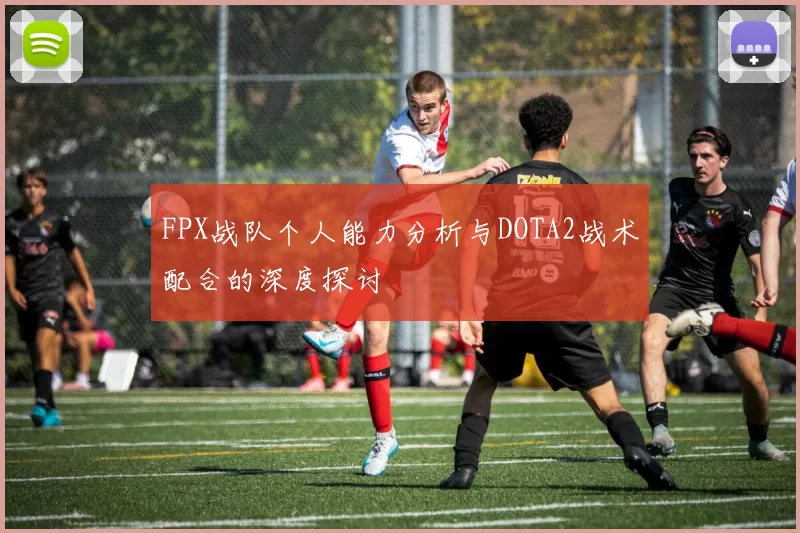 FPX战队个人能力分析与DOTA2战术配合的深度探讨