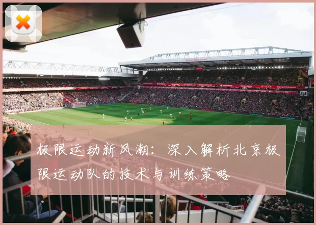 极限运动新风潮：深入解析北京极限运动队的技术与训练策略