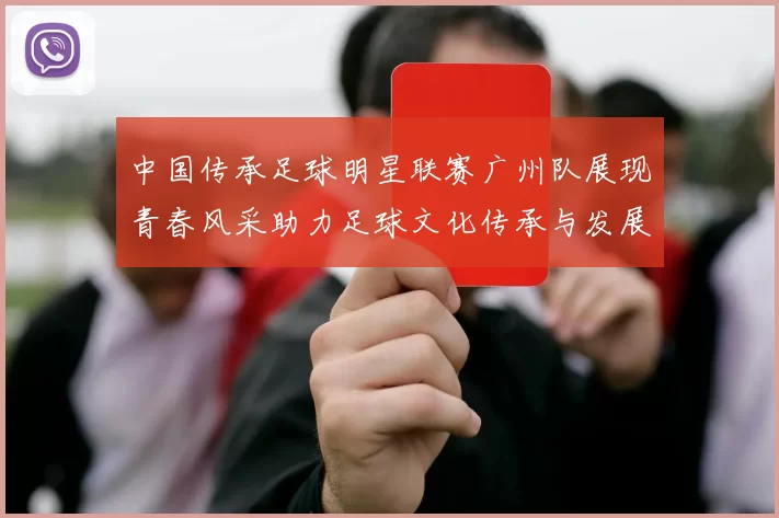 中国传承足球明星联赛广州队展现青春风采助力足球文化传承与发展