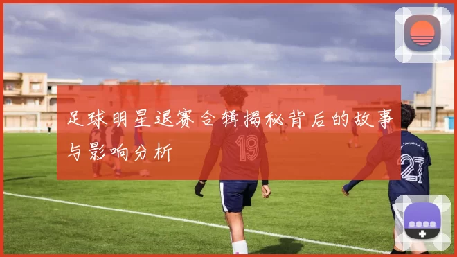 足球明星退赛合辑揭秘背后的故事与影响分析