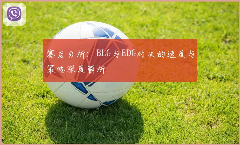 赛后分析：BLG与EDG对决的速度与策略深度解析