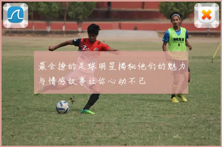 最会撩的足球明星揭秘他们的魅力与情感故事让你心动不已