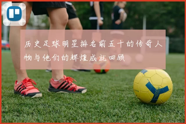历史足球明星排名前五十的传奇人物与他们的辉煌成就回顾