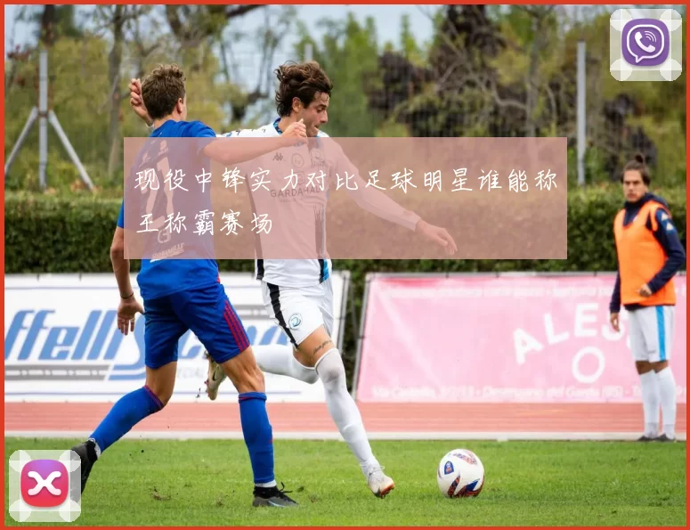 现役中锋实力对比足球明星谁能称王称霸赛场