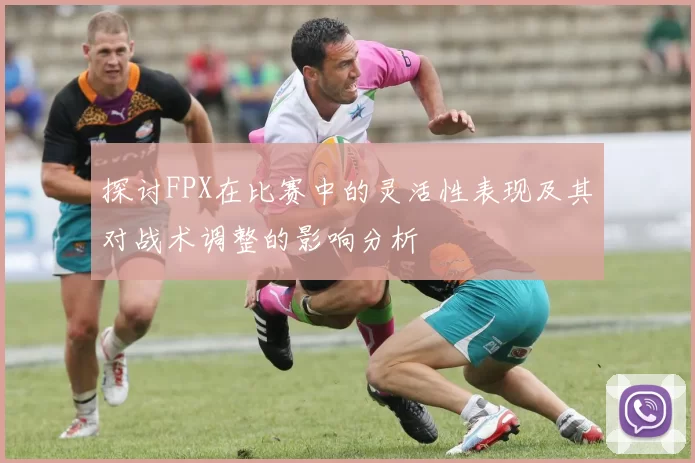 探讨FPX在比赛中的灵活性表现及其对战术调整的影响分析