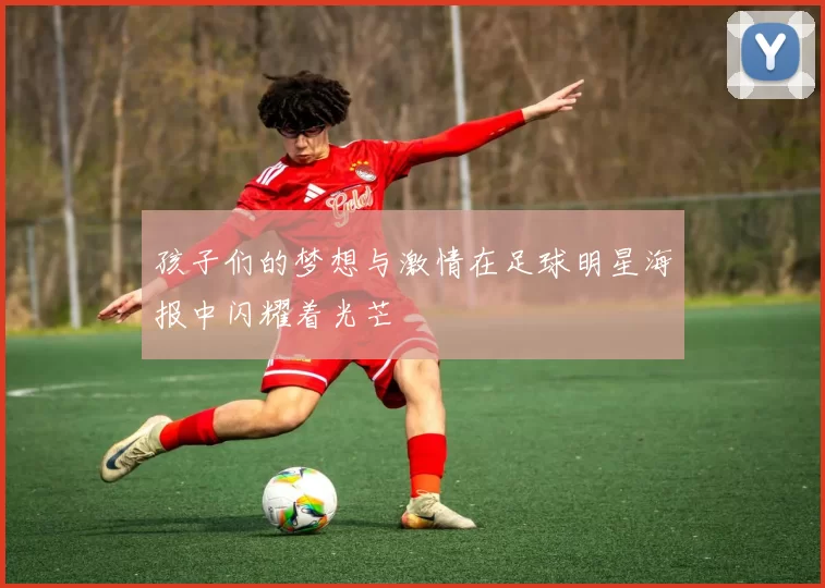 孩子们的梦想与激情在足球明星海报中闪耀着光芒
