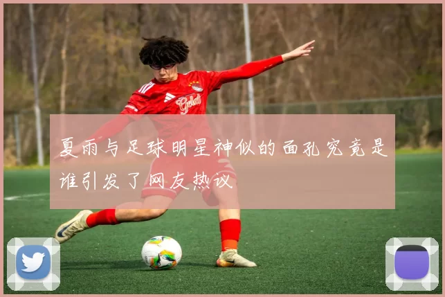 夏雨与足球明星神似的面孔究竟是谁引发了网友热议