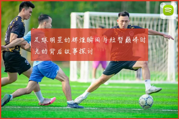 足球明星的辉煌瞬间与短暂巅峰时光的背后故事探讨
