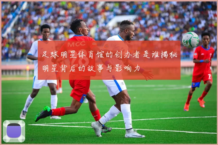 足球明星体育馆的创办者是谁揭秘明星背后的故事与影响力