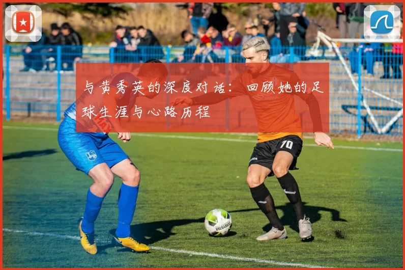 与黄秀英的深度对话：回顾她的足球生涯与心路历程