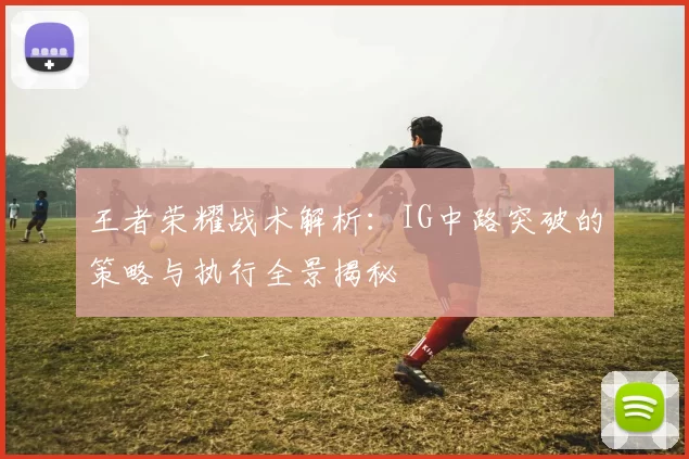 王者荣耀战术解析：IG中路突破的策略与执行全景揭秘