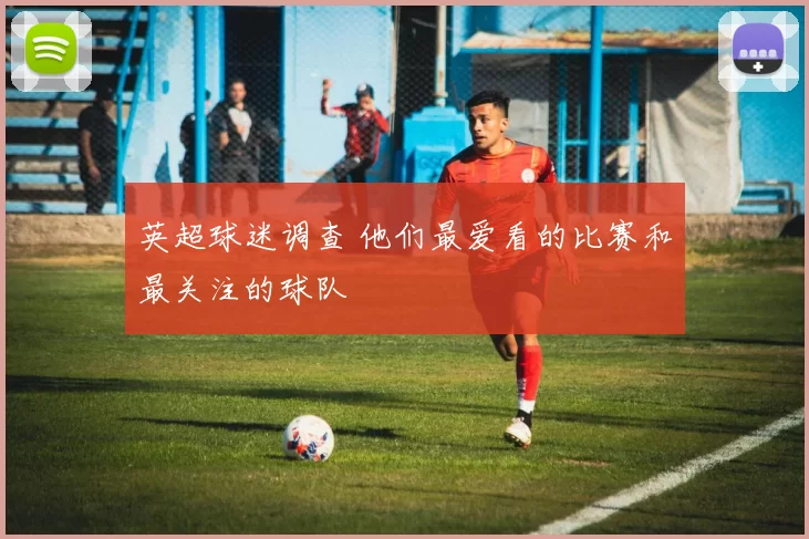 英超球迷调查 他们最爱看的比赛和最关注的球队