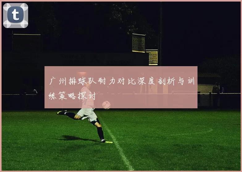广州排球队耐力对比深度剖析与训练策略探讨