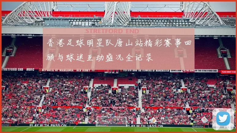 香港足球明星队唐山站精彩赛事回顾与球迷互动盛况全记录